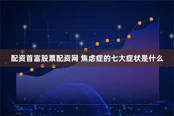 配资首富股票配资网 焦虑症的七大症状是什么