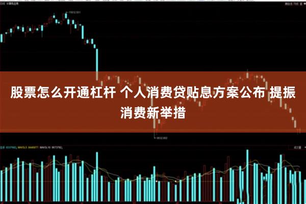 股票怎么开通杠杆 个人消费贷贴息方案公布 提振消费新举措