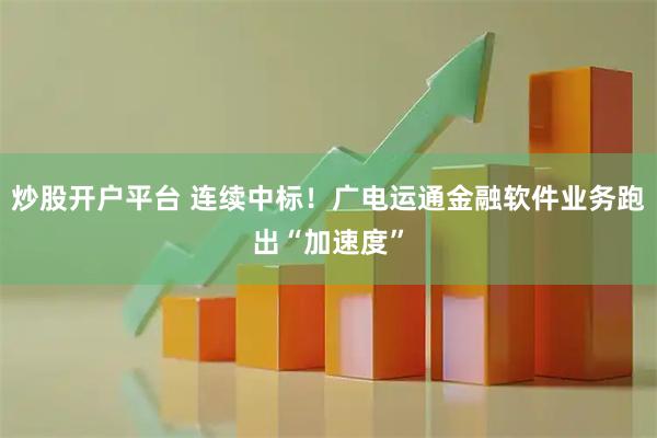 炒股开户平台 连续中标！广电运通金融软件业务跑出“加速度”