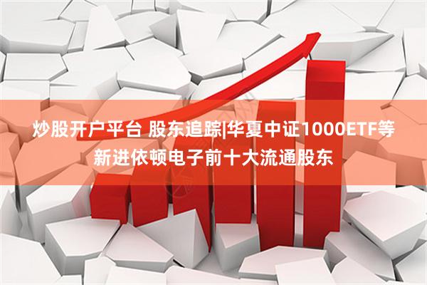 炒股开户平台 股东追踪|华夏中证1000ETF等新进依顿电子前十大流通股东