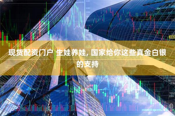 现货配资门户 生娃养娃, 国家给你这些真金白银的支持
