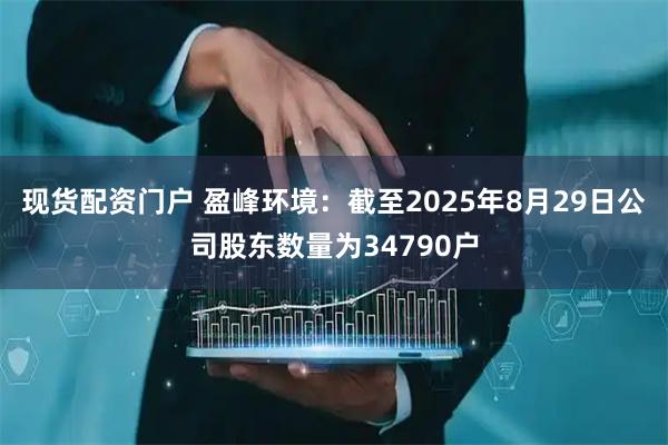 现货配资门户 盈峰环境：截至2025年8月29日公司股东数量为34790户