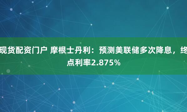 现货配资门户 摩根士丹利：预测美联储多次降息，终点利率2.875%
