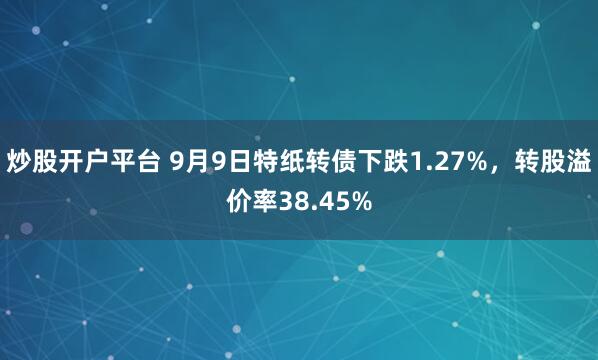 炒股开户平台 9月9日特纸转债下跌1.27%，转股溢价率38.45%