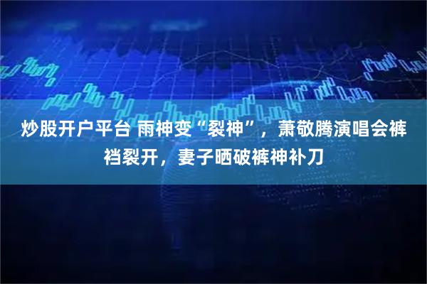 炒股开户平台 雨神变“裂神”，萧敬腾演唱会裤裆裂开，妻子晒破裤神补刀