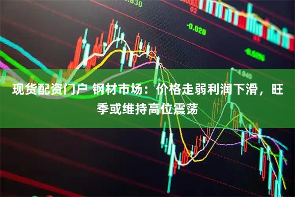 现货配资门户 钢材市场：价格走弱利润下滑，旺季或维持高位震荡