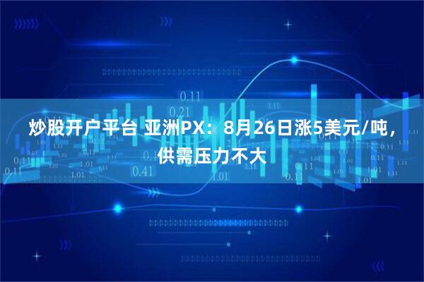 炒股开户平台 亚洲PX：8月26日涨5美元/吨，供需压力不大