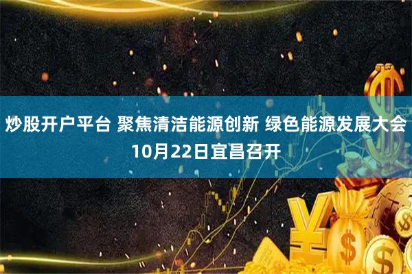 炒股开户平台 聚焦清洁能源创新 绿色能源发展大会10月22日宜昌召开