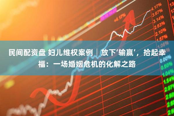 民间配资盘 妇儿维权案例│放下‘输赢’，拾起幸福：一场婚姻危机的化解之路