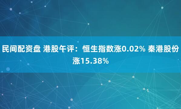 民间配资盘 港股午评：恒生指数涨0.02% 秦港股份涨15.38%