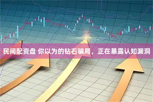 民间配资盘 你以为的钻石骗局，正在暴露认知漏洞