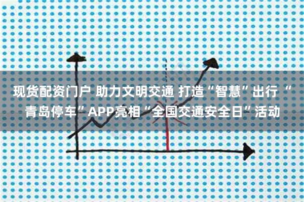 现货配资门户 助力文明交通 打造“智慧”出行 “青岛停车”APP亮相“全国交通安全日”活动