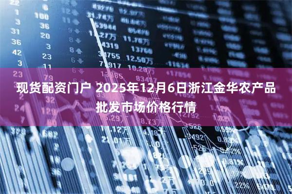 现货配资门户 2025年12月6日浙江金华农产品批发市场价格行情