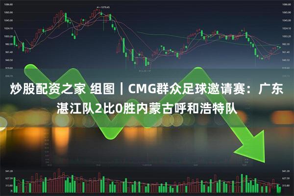 炒股配资之家 组图｜CMG群众足球邀请赛：广东湛江队2比0胜内蒙古呼和浩特队