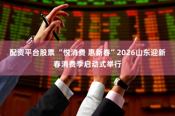 配资平台股票 “悦消费 惠新春”2026山东迎新春消费季启动式举行