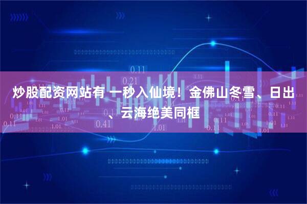 炒股配资网站有 一秒入仙境！金佛山冬雪、日出、云海绝美同框