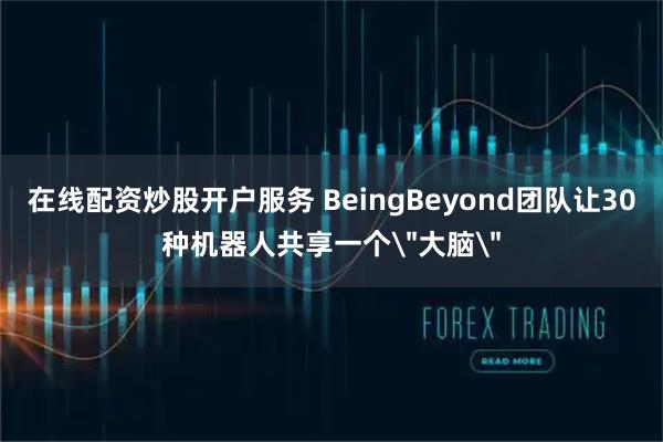 在线配资炒股开户服务 BeingBeyond团队让30种机器人共享一个＂大脑＂