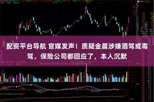 配资平台导航 官媒发声！质疑金晨涉嫌酒驾或毒驾，保险公司都回应了，本人沉默