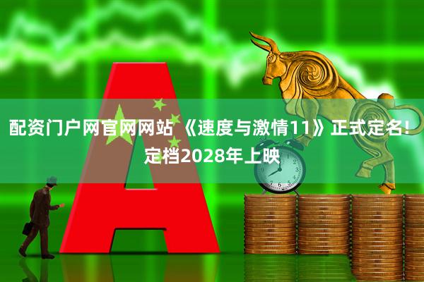 配资门户网官网网站 《速度与激情11》正式定名! 定档2028年上映