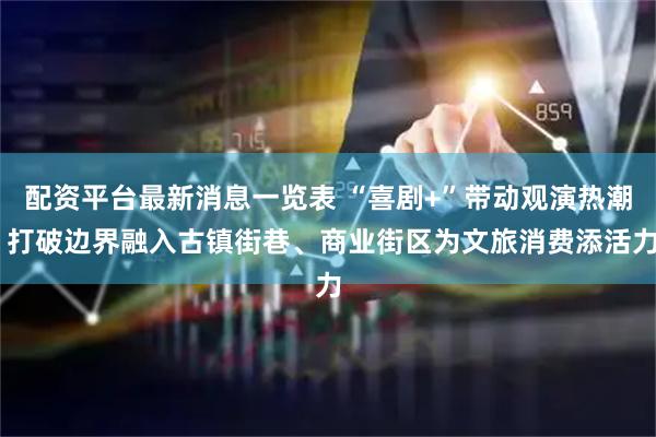 配资平台最新消息一览表 “喜剧+”带动观演热潮 打破边界融入古镇街巷、商业街区为文旅消费添活力
