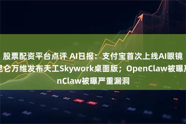 股票配资平台点评 AI日报：支付宝首次上线AI眼镜扫福；昆仑万维发布天工Skywork桌面版；OpenClaw被曝严重漏洞