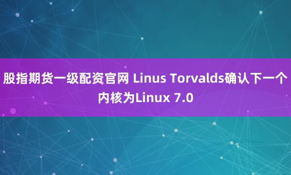 股指期货一级配资官网 Linus Torvalds确认下一个内核为Linux 7.0