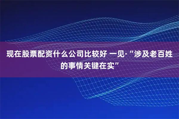 现在股票配资什么公司比较好 一见·“涉及老百姓的事情关键在实”