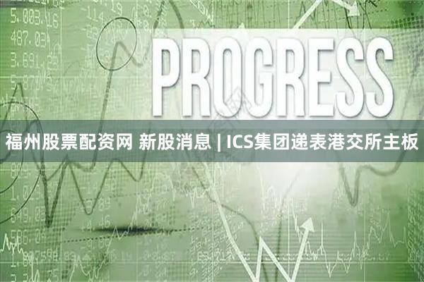 福州股票配资网 新股消息 | ICS集团递表港交所主板