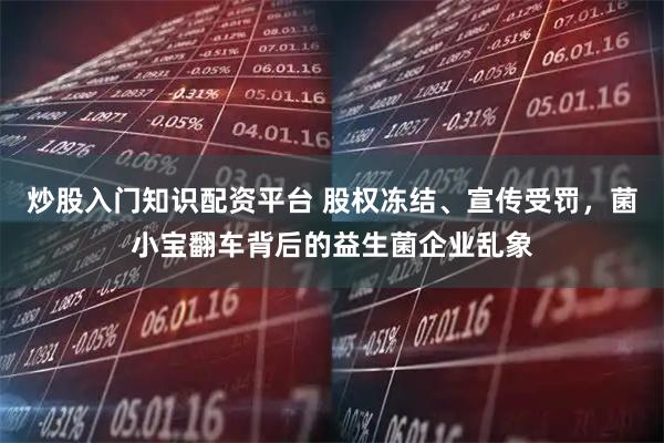 炒股入门知识配资平台 股权冻结、宣传受罚，菌小宝翻车背后的益生菌企业乱象