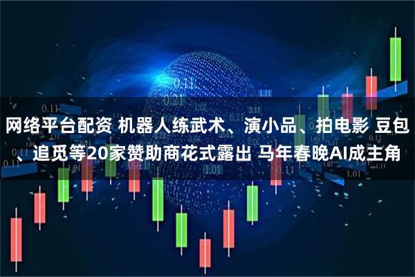 网络平台配资 机器人练武术、演小品、拍电影 豆包、追觅等20家赞助商花式露出 马年春晚AI成主角