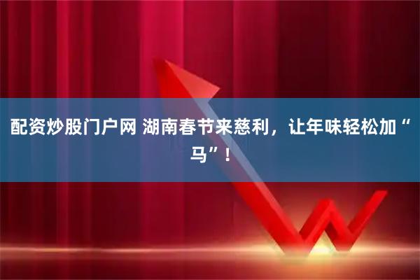 配资炒股门户网 湖南春节来慈利，让年味轻松加“马”！