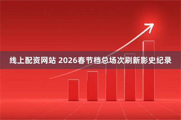 线上配资网站 2026春节档总场次刷新影史纪录
