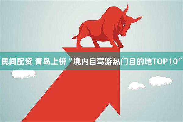 民间配资 青岛上榜“境内自驾游热门目的地TOP10”