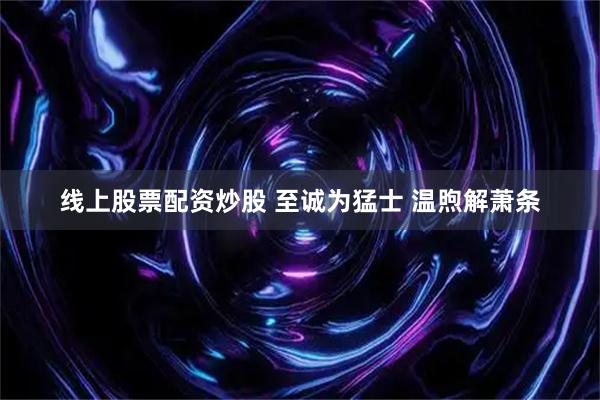 线上股票配资炒股 至诚为猛士 温煦解萧条