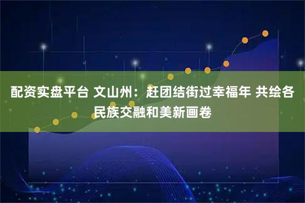 配资实盘平台 文山州：赶团结街过幸福年 共绘各民族交融和美新画卷