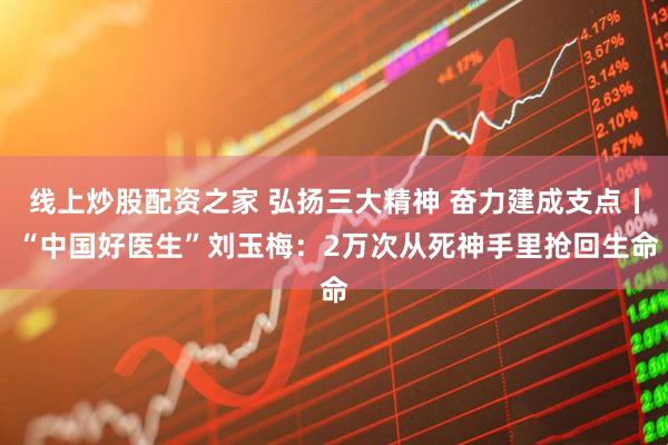线上炒股配资之家 弘扬三大精神 奋力建成支点丨 “中国好医生”刘玉梅：2万次从死神手里抢回生命