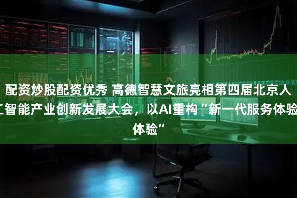配资炒股配资优秀 高德智慧文旅亮相第四届北京人工智能产业创新发展大会，以AI重构“新一代服务体验”