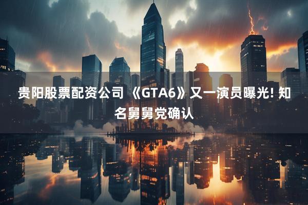 贵阳股票配资公司 《GTA6》又一演员曝光! 知名舅舅党确认