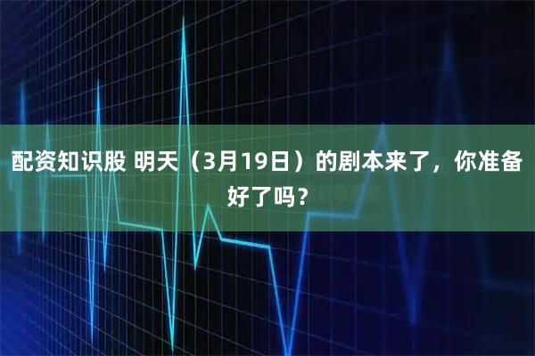 配资知识股 明天（3月19日）的剧本来了，你准备好了吗？