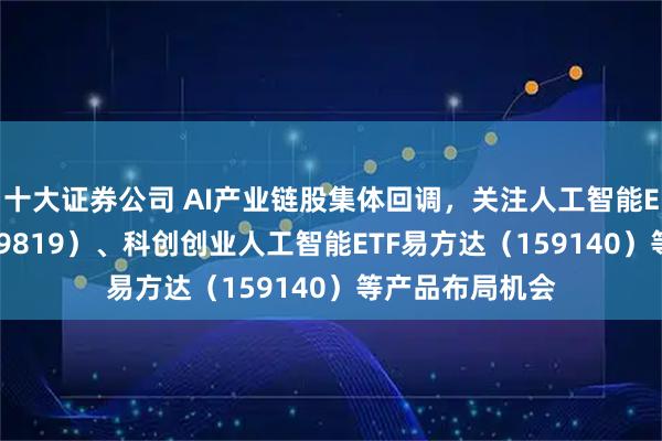 十大证券公司 AI产业链股集体回调，关注人工智能ETF易方达（159819）、科创创业人工智能ETF易方达（159140）等产品布局机会