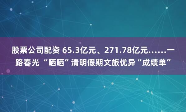 股票公司配资 65.3亿元、271.78亿元……一路春光 “晒晒”清明假期文旅优异“成绩单”